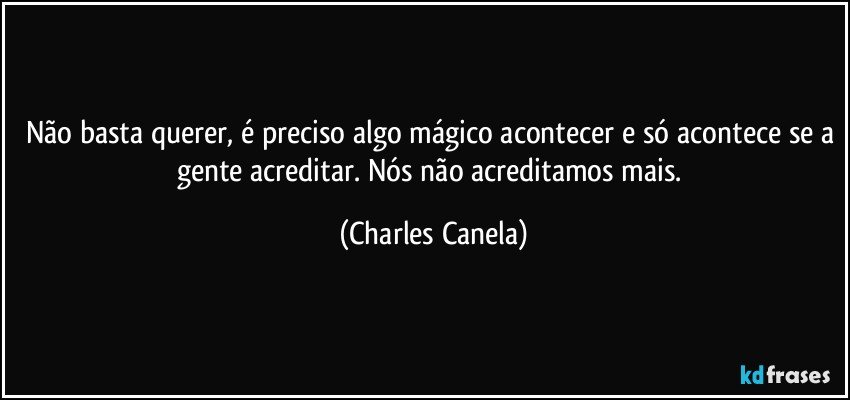 Não basta querer, é preciso algo mágico acontecer e só acontece se a gente acreditar. Nós não acreditamos mais. (Charles Canela)