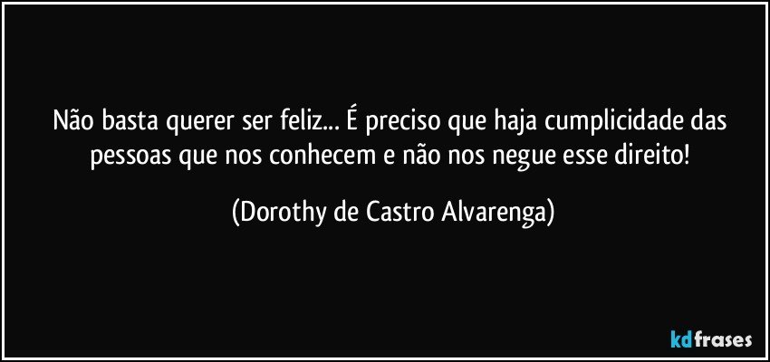 Não basta querer ser feliz... É preciso que haja cumplicidade das pessoas que nos conhecem e não nos negue esse direito! (Dorothy de Castro Alvarenga)