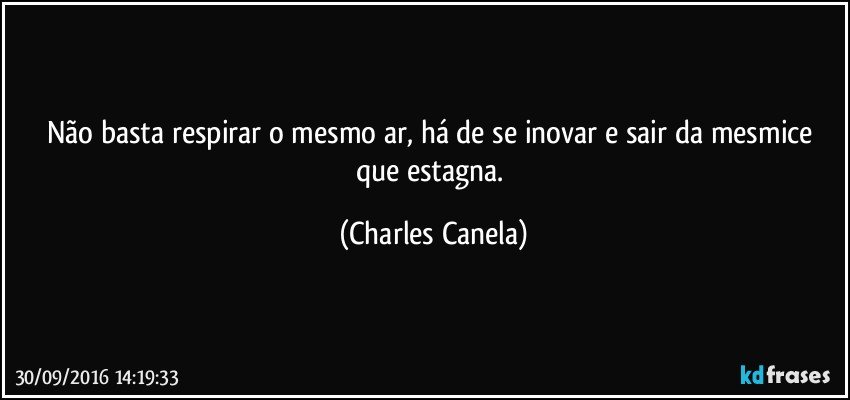 Não basta respirar o mesmo ar, há de se inovar e sair da mesmice que estagna. (Charles Canela)