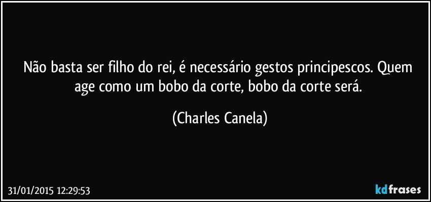 Não basta ser filho do rei, é necessário gestos principescos. Quem age como um  bobo da corte, bobo da corte será. (Charles Canela)