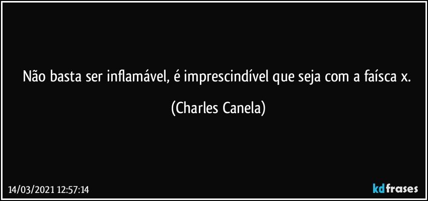 Não basta ser inflamável, é imprescindível que seja com a faísca x. (Charles Canela)