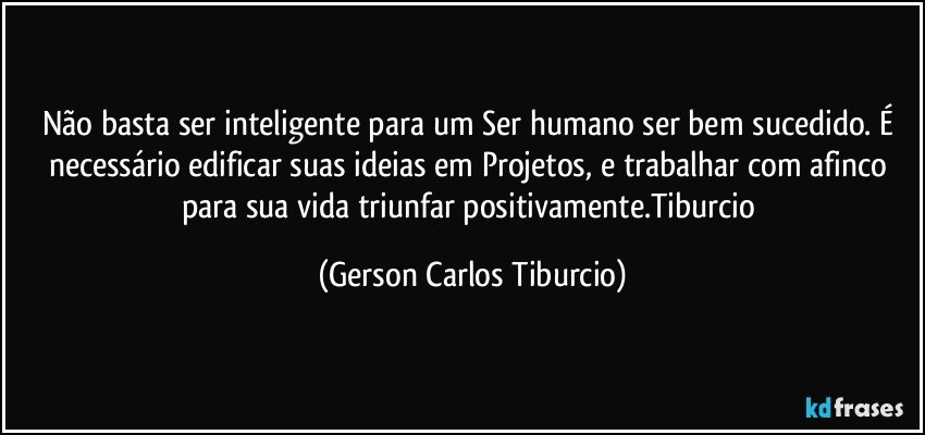 Não basta ser inteligente para um Ser humano ser bem sucedido. É necessário edificar suas ideias em Projetos, e trabalhar com afinco para sua vida triunfar positivamente.Tiburcio (Gerson Carlos Tiburcio)