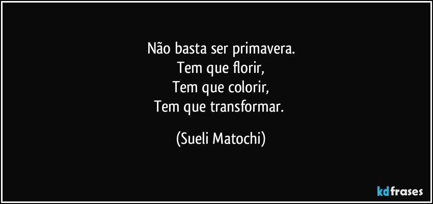 Não basta ser primavera.
Tem que florir,
Tem que colorir,
Tem que transformar. (Sueli Matochi)