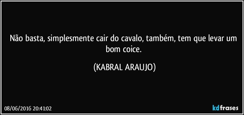 Não basta, simplesmente cair do cavalo, também, tem que levar um bom coice. (KABRAL ARAUJO)