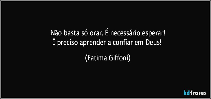 Não basta só orar. É necessário esperar!
É preciso aprender a confiar em Deus! (Fatima Giffoni)