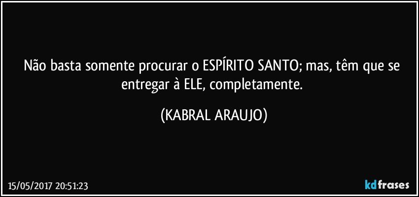 Não basta somente procurar o ESPÍRITO SANTO; mas, têm que se entregar à ELE, completamente. (KABRAL ARAUJO)