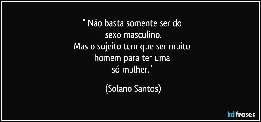 " Não basta somente ser do 
sexo masculino.
Mas o sujeito tem que ser muito 
homem para ter uma 
só mulher." (Solano Santos)