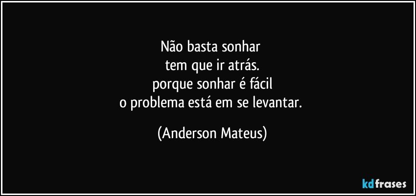 Não basta sonhar 
tem que ir atrás.
porque sonhar é fácil
o problema está em se levantar. (Anderson Mateus)