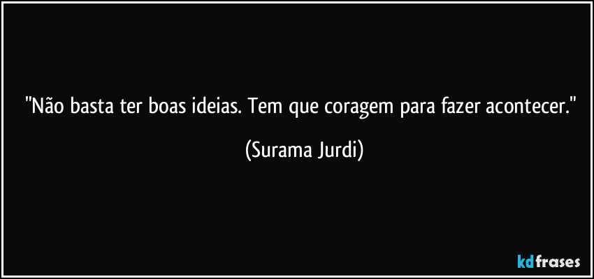 "Não basta ter boas ideias. Tem que coragem para fazer acontecer." (Surama Jurdi)