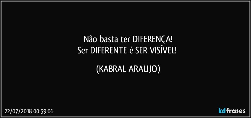 Não basta ter DIFERENÇA!
Ser DIFERENTE é SER VISÍVEL! (KABRAL ARAUJO)