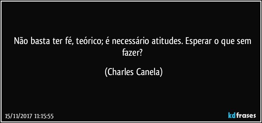 Não basta ter fé, teórico; é necessário atitudes. Esperar o que sem fazer? (Charles Canela)