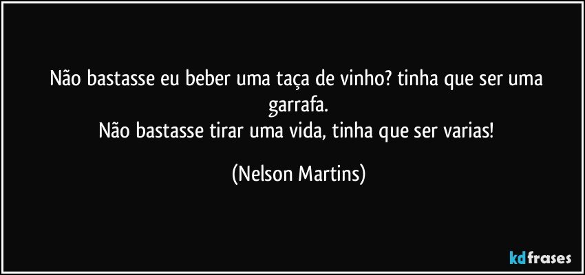 Não bastasse eu beber uma taça de vinho? tinha que ser uma garrafa.
Não bastasse tirar uma vida, tinha que ser varias! (Nelson Martins)