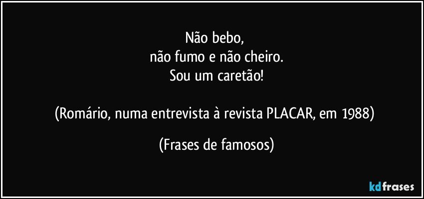 Não bebo, 
não fumo e não cheiro.
Sou um caretão!

(Romário, numa entrevista à revista PLACAR, em 1988) (Frases de famosos)