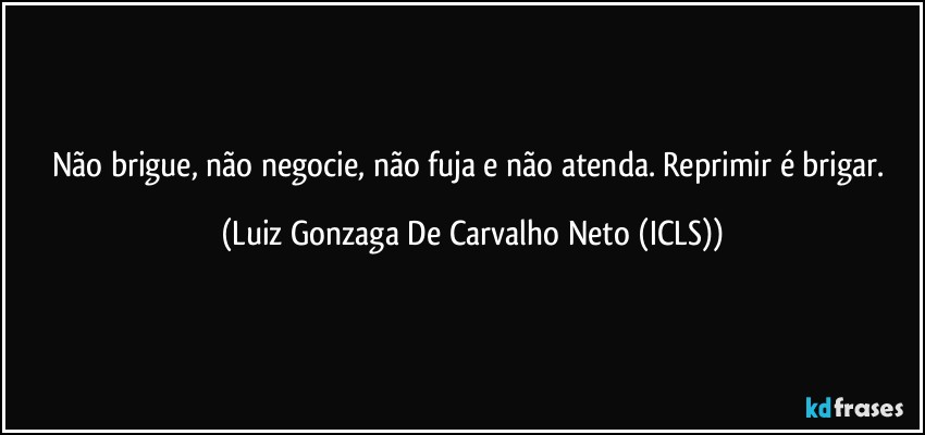 Não brigue, não negocie, não fuja e não atenda. Reprimir é brigar. (Luiz Gonzaga De Carvalho Neto (ICLS))