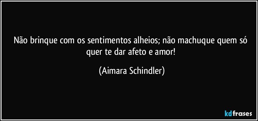 Não brinque com os sentimentos alheios; não machuque quem só quer te dar afeto e amor! (Aimara Schindler)