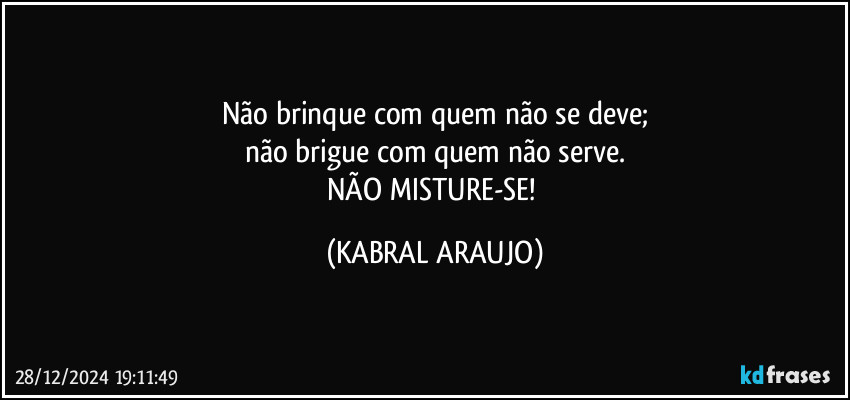 Não brinque com quem não se deve;
não brigue com quem não serve.
NÃO MISTURE-SE! (KABRAL ARAUJO)