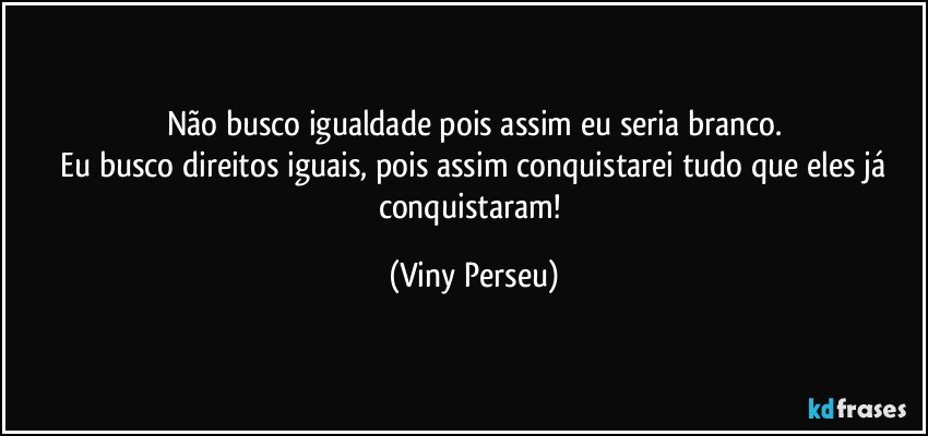 Não busco igualdade pois assim eu seria branco.
 Eu busco direitos iguais, pois assim conquistarei tudo que eles já conquistaram! (Viny Perseu)