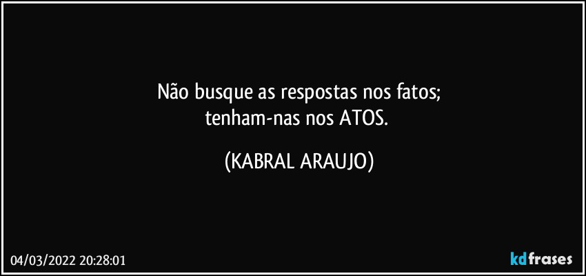 Não busque as respostas nos fatos;
tenham-nas nos ATOS. (KABRAL ARAUJO)