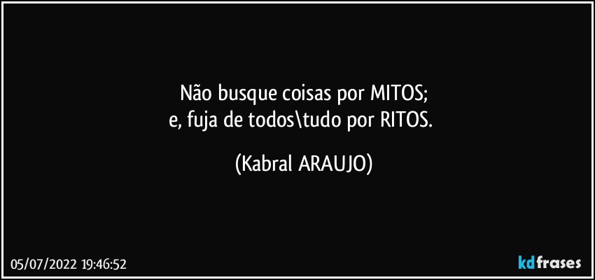 Não busque coisas por MITOS;
e, fuja de todos\tudo por RITOS. (KABRAL ARAUJO)