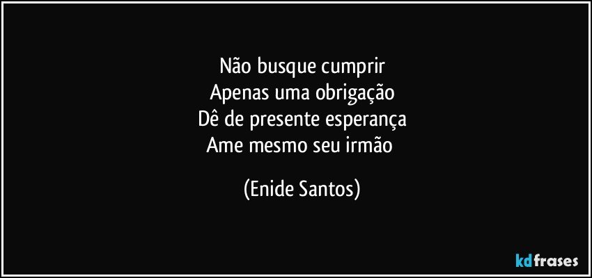 Não busque cumprir
Apenas uma obrigação
Dê de presente esperança
Ame mesmo seu irmão (Enide Santos)