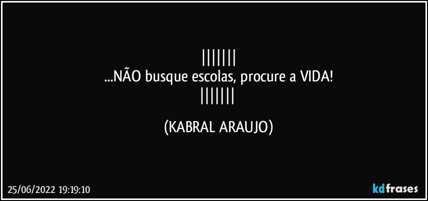 
...NÃO busque escolas, procure a VIDA!
 (KABRAL ARAUJO)