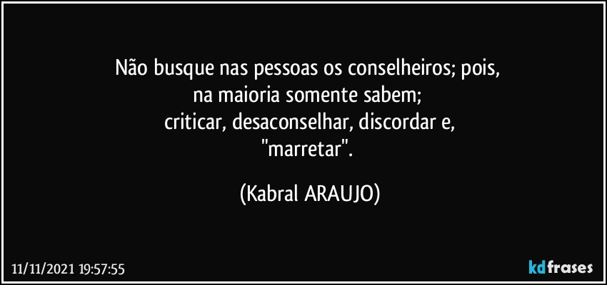 Não busque nas pessoas os conselheiros; pois, 
na maioria somente sabem; 
criticar, desaconselhar, discordar e,
"marretar". (KABRAL ARAUJO)