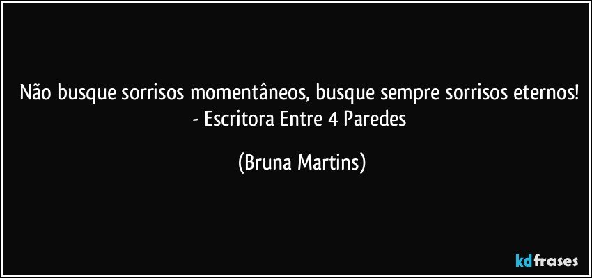 Não busque sorrisos momentâneos, busque sempre sorrisos eternos! - Escritora Entre 4 Paredes (Bruna Martins)