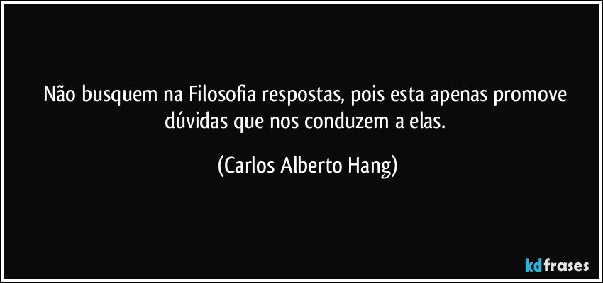 Não busquem na Filosofia respostas, pois esta apenas promove dúvidas que nos conduzem a elas. (Carlos Alberto Hang)