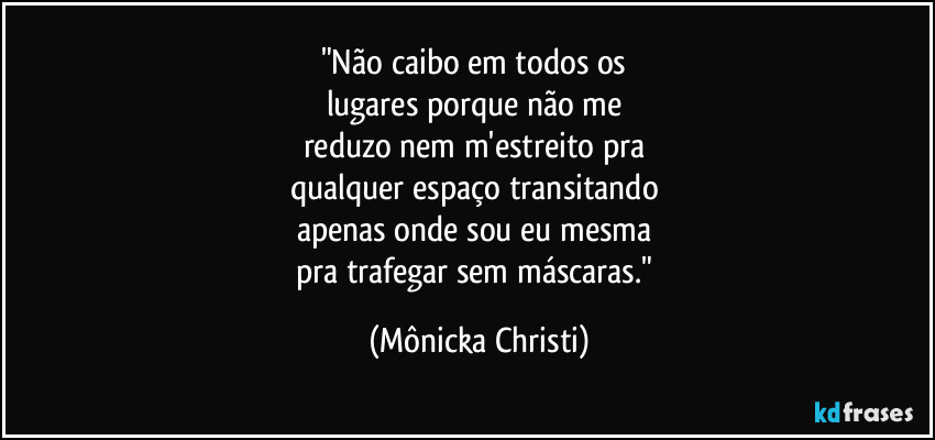 "Não caibo em todos os
lugares porque não me
reduzo nem m'estreito pra
qualquer espaço transitando
apenas onde sou eu mesma
pra trafegar sem máscaras." (Mônicka Christi)