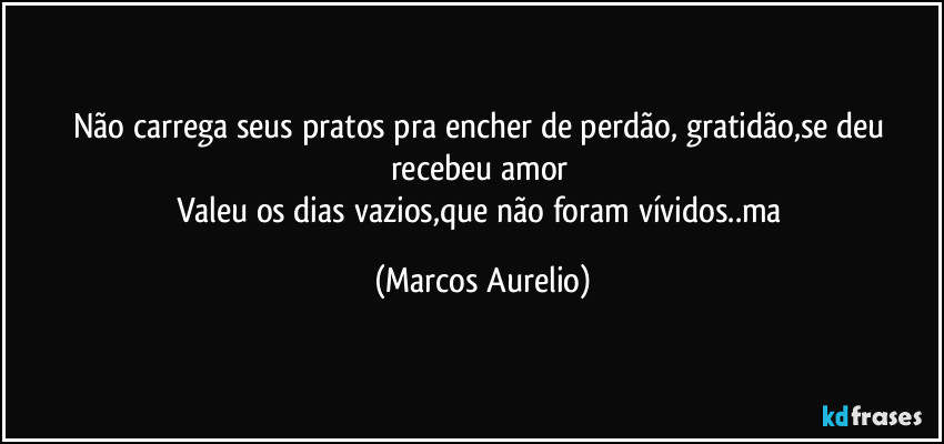 Não carrega seus pratos pra encher de perdão, gratidão,se deu recebeu amor 
Valeu os dias vazios,que não foram vívidos..ma (Marcos Aurelio)