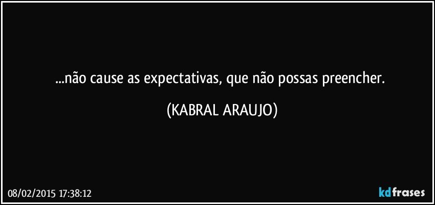 ...não cause as expectativas, que não possas preencher. (KABRAL ARAUJO)