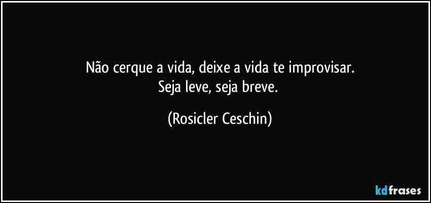 Não cerque a vida, deixe a vida te improvisar.
Seja leve, seja breve. (Rosicler Ceschin)