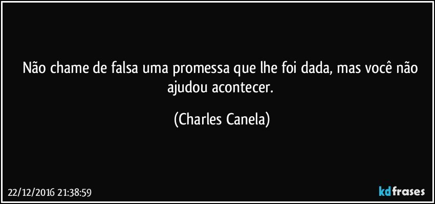 Não chame de falsa uma promessa que lhe foi dada, mas você não ajudou acontecer. (Charles Canela)