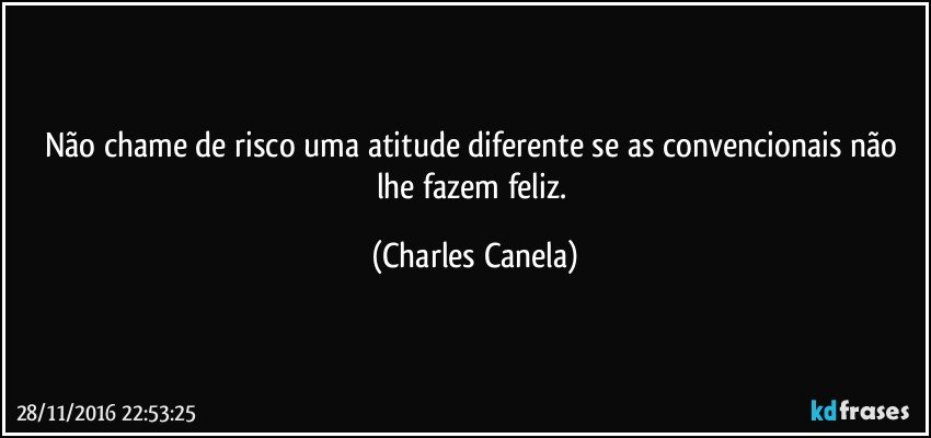 Não chame de risco uma atitude diferente se as convencionais não lhe fazem feliz. (Charles Canela)