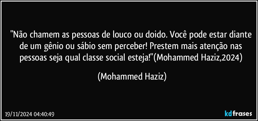 "Não chamem as pessoas de louco ou doido. Você pode estar diante de um gênio ou sábio sem perceber! Prestem mais atenção nas pessoas seja qual classe social esteja!"(Mohammed Haziz,2024) (Mohammed Haziz)