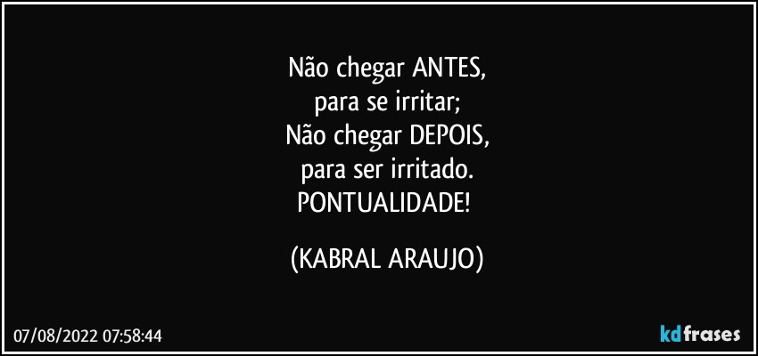 Não chegar ANTES,
para se irritar;
Não  chegar DEPOIS,
para ser irritado.
PONTUALIDADE! (KABRAL ARAUJO)