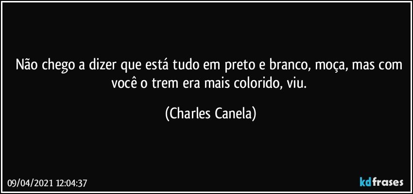 Não chego a dizer que está tudo em preto e branco, moça, mas com você o trem era mais colorido, viu. (Charles Canela)