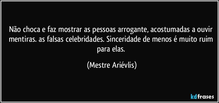 Não choca e faz mostrar as pessoas arrogante, acostumadas a ouvir mentiras. as falsas celebridades.  Sinceridade de menos é muito ruim para elas. (Mestre Ariévlis)