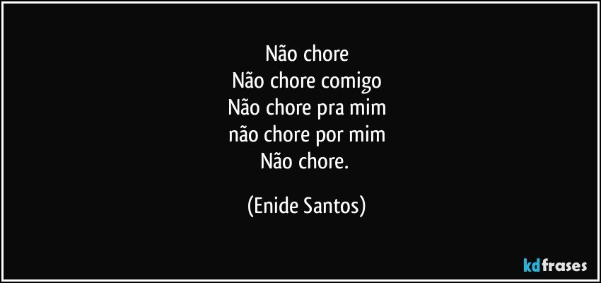 Não chore
Não chore comigo
Não chore pra mim
não chore por mim
Não chore. (Enide Santos)