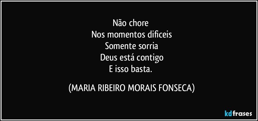 Não chore 
Nos momentos dificeis
Somente sorria
Deus está contigo
E isso basta. (MARIA RIBEIRO MORAIS FONSECA)