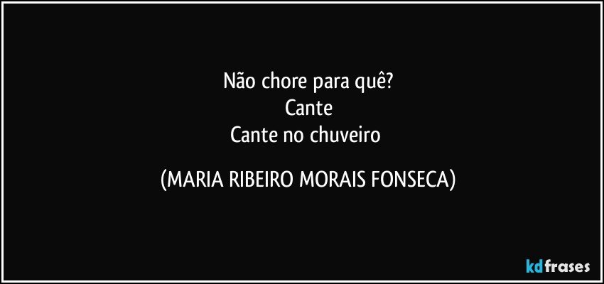 Não chore para quê?
Cante
Cante no chuveiro (MARIA RIBEIRO MORAIS FONSECA)