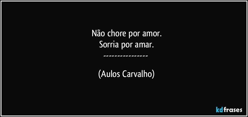 Não chore por amor.
Sorria por amar.
--- (Aulos Carvalho)