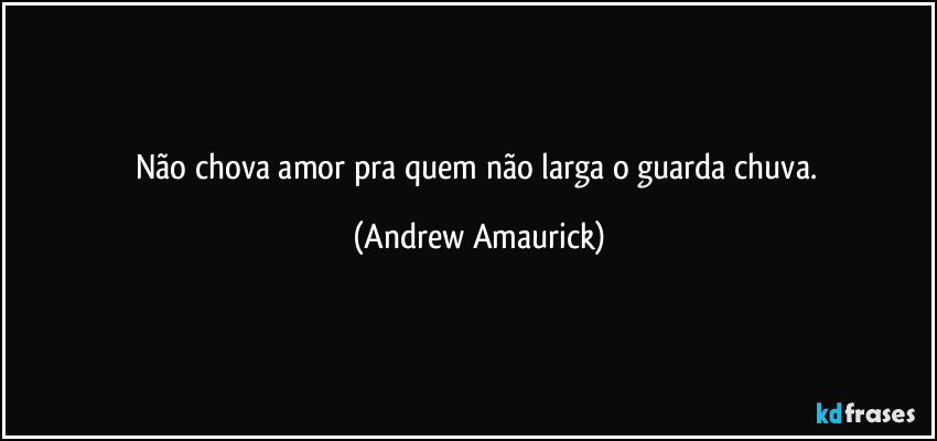 Não chova amor pra quem não larga o guarda chuva. (Andrew Amaurick)