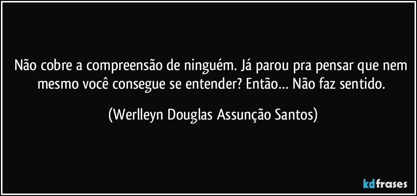 Não cobre a compreensão de ninguém. Já parou pra pensar que nem mesmo você consegue se entender? Então… Não faz sentido. (Werlleyn Douglas Assunção Santos)