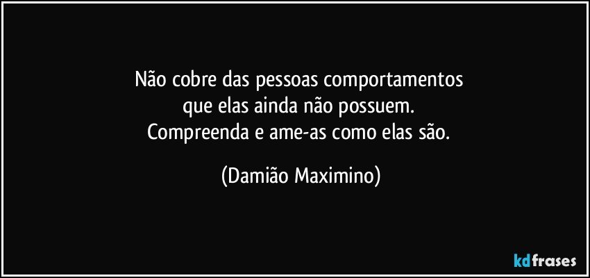 Não cobre das pessoas comportamentos 
que elas ainda não possuem. 
Compreenda e ame-as como elas são. (Damião Maximino)