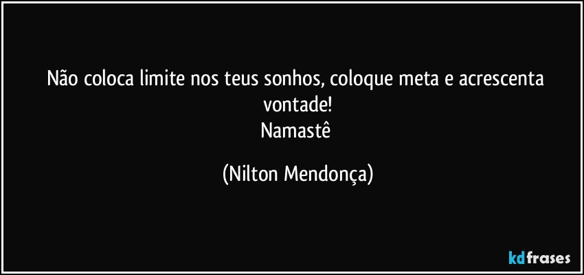 Não coloca limite nos teus sonhos, coloque meta e acrescenta vontade!
Namastê (Nilton Mendonça)