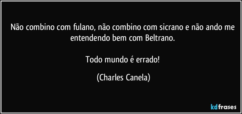 Não combino com fulano, não combino com sicrano e não ando me entendendo bem com Beltrano. 

Todo mundo é errado! (Charles Canela)