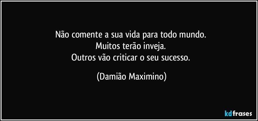 Não comente a sua vida para todo mundo. 
Muitos terão inveja. 
Outros vão criticar o seu sucesso. (Damião Maximino)