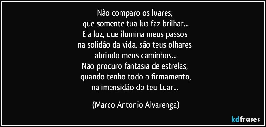 Não comparo os luares, 
que somente tua lua faz brilhar...
E a luz, que ilumina meus passos 
na solidão da vida, são teus olhares 
abrindo meus caminhos...
Não procuro fantasia de estrelas, 
quando tenho todo o firmamento,
na imensidão do teu Luar... (Marco Antonio Alvarenga)