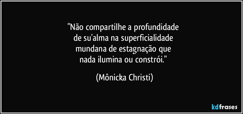 "Não compartilhe a profundidade 
de su'alma na superficialidade 
mundana de estagnação que 
nada ilumina ou constrói." (Mônicka Christi)